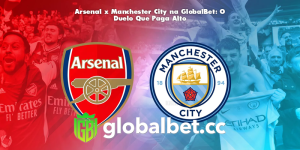 Arsenal x Manchester City na GlobalBet: O Duelo Que Paga Alto